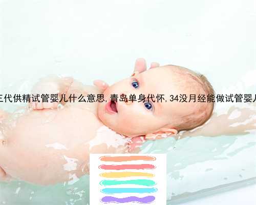三代供精试管婴儿什么意思,青岛单身代怀,34没月经能做试管婴儿